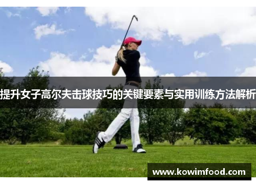 提升女子高尔夫击球技巧的关键要素与实用训练方法解析