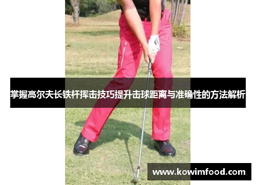 掌握高尔夫长铁杆挥击技巧提升击球距离与准确性的方法解析