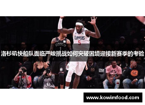 洛杉矶快船队面临严峻挑战如何突破困境迎接新赛季的考验